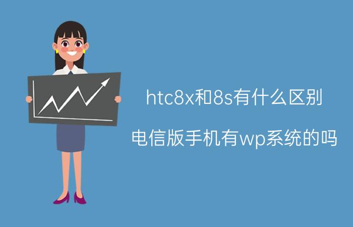 htc8x和8s有什么区别 电信版手机有wp系统的吗？